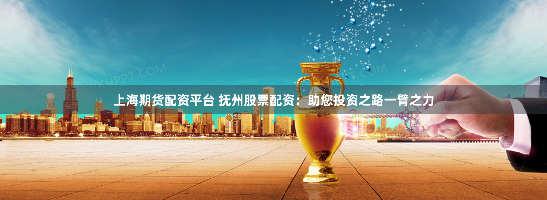 上海期货配资平台 抚州股票配资：助您投资之路一臂之力