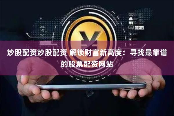 炒股配资炒股配资 解锁财富新高度：寻找最靠谱的股票配资网站