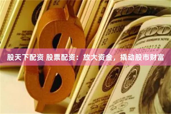 股天下配资 股票配资：放大资金，撬动股市财富