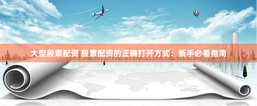 大型股票配资 股票配资的正确打开方式：新手必看指南