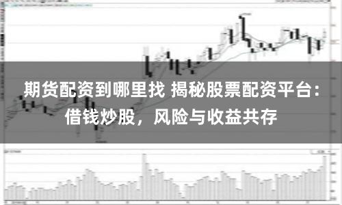 期货配资到哪里找 揭秘股票配资平台：借钱炒股，风险与收益共存