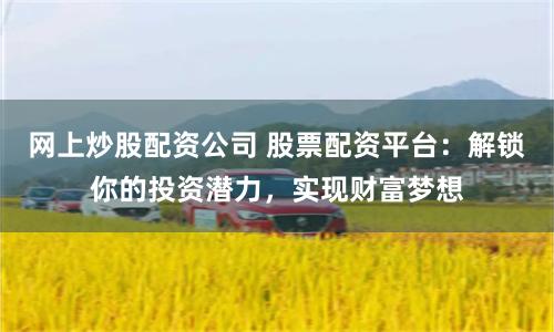 网上炒股配资公司 股票配资平台：解锁你的投资潜力，实现财富梦想