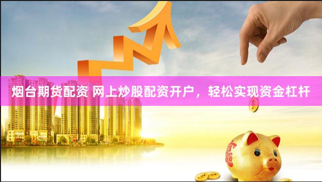 烟台期货配资 网上炒股配资开户，轻松实现资金杠杆