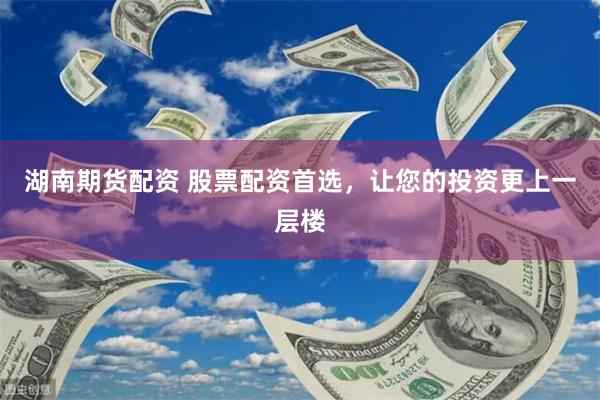 湖南期货配资 股票配资首选，让您的投资更上一层楼