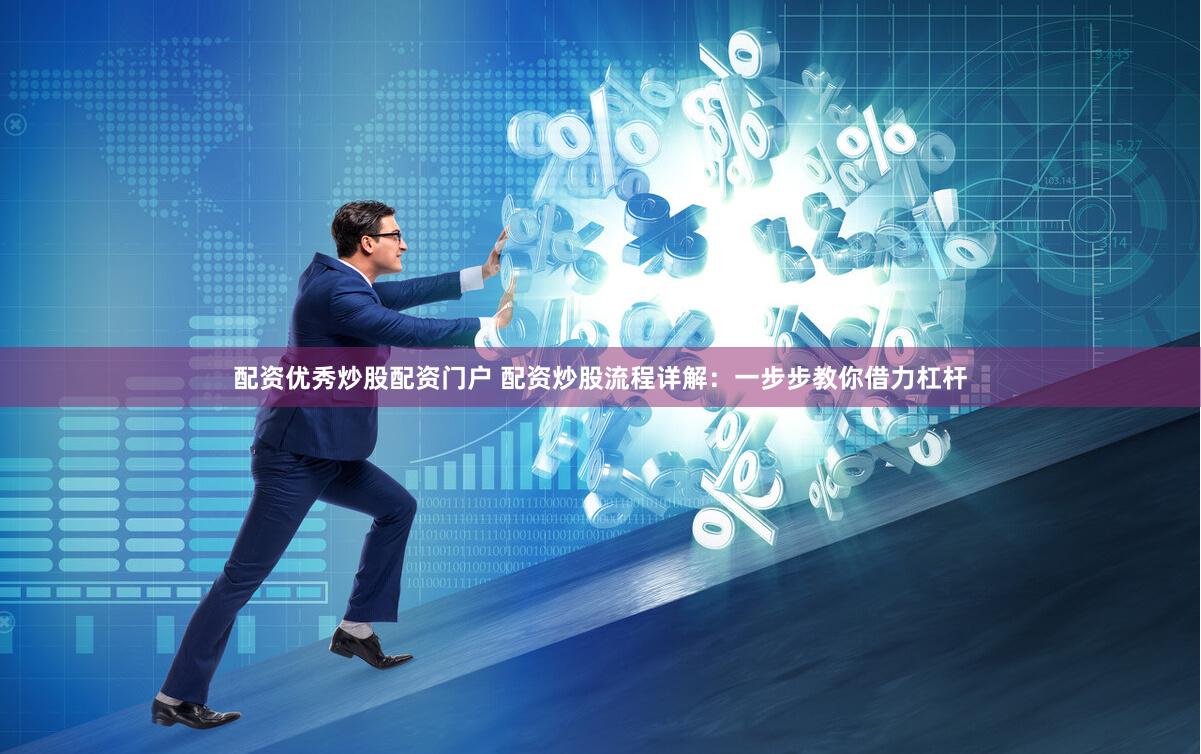 配资优秀炒股配资门户 配资炒股流程详解：一步步教你借力杠杆