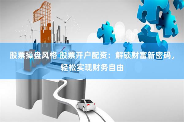 股票操盘风格 股票开户配资：解锁财富新密码，轻松实现财务自由