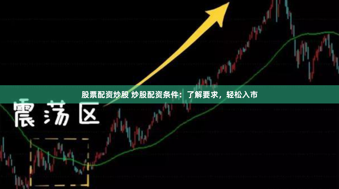 股票配资炒股 炒股配资条件：了解要求，轻松入市