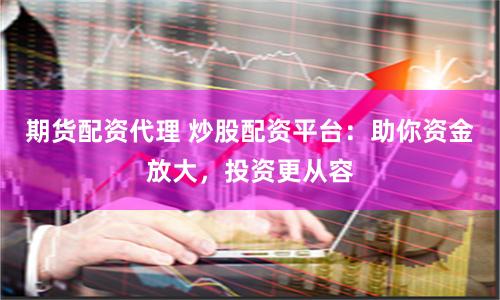 期货配资代理 炒股配资平台：助你资金放大，投资更从容