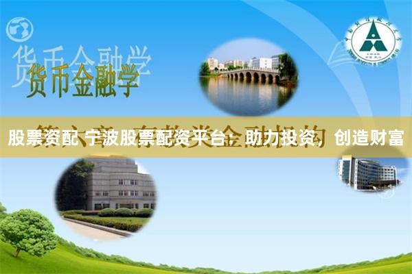 股票资配 宁波股票配资平台：助力投资，创造财富