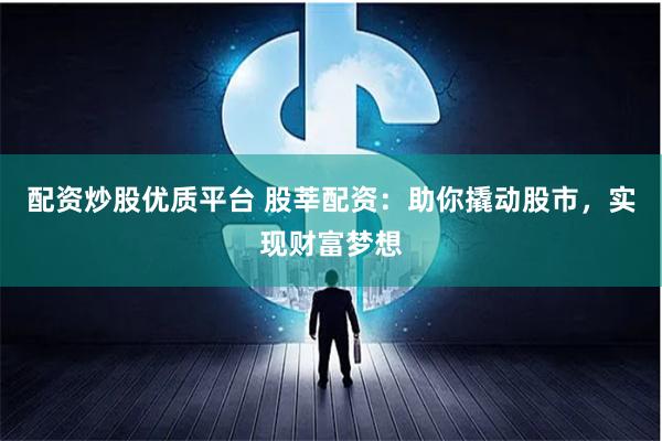 配资炒股优质平台 股莘配资：助你撬动股市，实现财富梦想