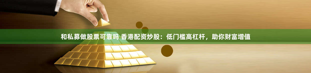 和私募做股票可靠吗 香港配资炒股：低门槛高杠杆，助你财富增值