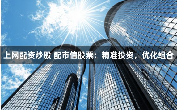 上网配资炒股 配市值股票：精准投资，优化组合