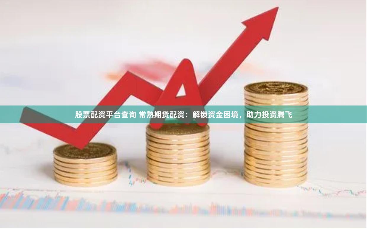 股票配资平台查询 常熟期货配资：解锁资金困境，助力投资腾飞