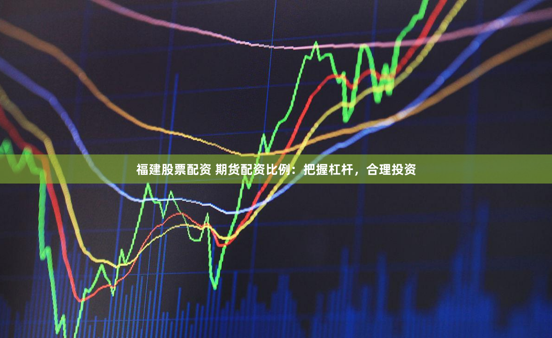 福建股票配资 期货配资比例：把握杠杆，合理投资