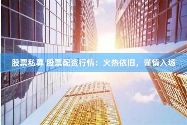 股票私募 股票配资行情：火热依旧，谨慎入场