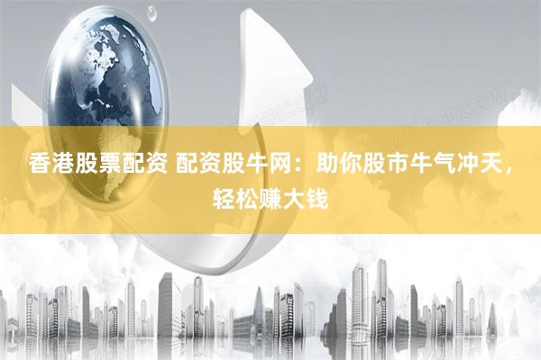 香港股票配资 配资股牛网：助你股市牛气冲天，轻松赚大钱
