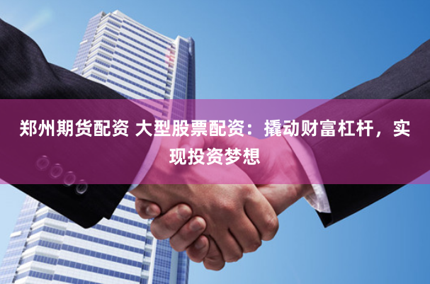 郑州期货配资 大型股票配资：撬动财富杠杆，实现投资梦想