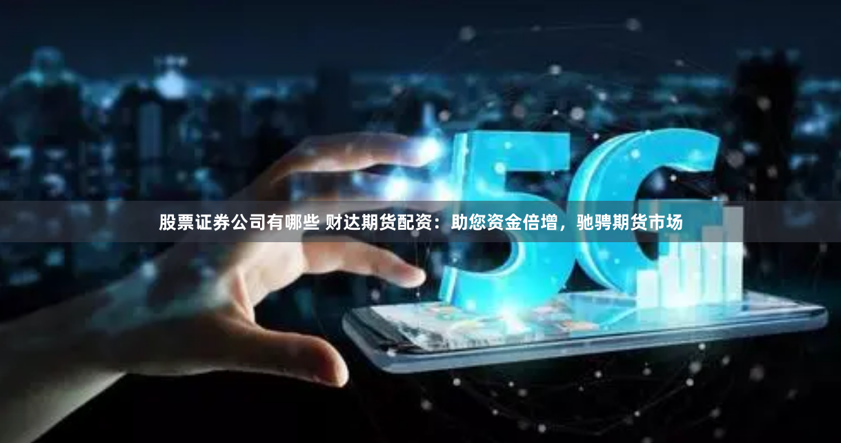股票证券公司有哪些 财达期货配资：助您资金倍增，驰骋期货市场