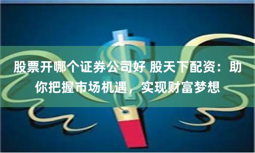 股票开哪个证券公司好 股天下配资：助你把握市场机遇，实现财富梦想