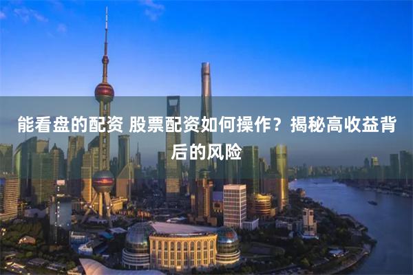 能看盘的配资 股票配资如何操作？揭秘高收益背后的风险