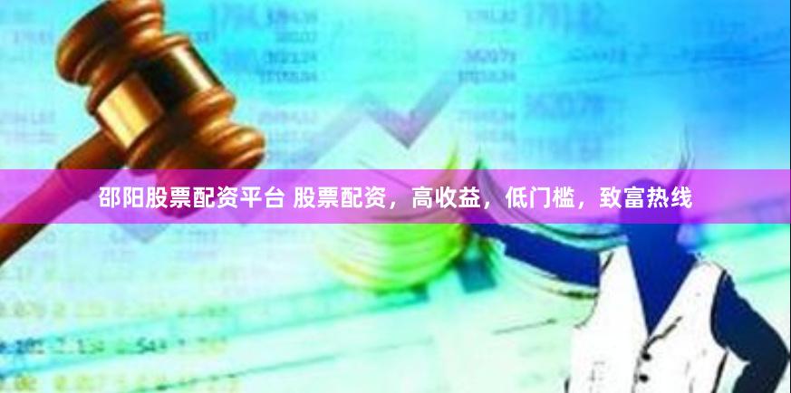 邵阳股票配资平台 股票配资，高收益，低门槛，致富热线