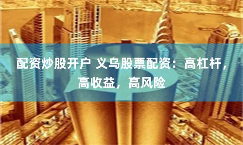 配资炒股开户 义乌股票配资：高杠杆，高收益，高风险