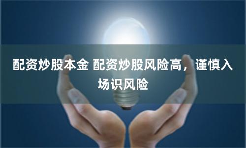 配资炒股本金 配资炒股风险高，谨慎入场识风险