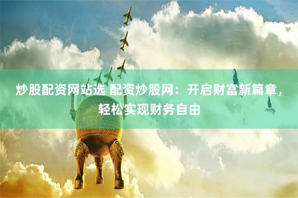 炒股配资网站选 配资炒股网：开启财富新篇章，轻松实现财务自由