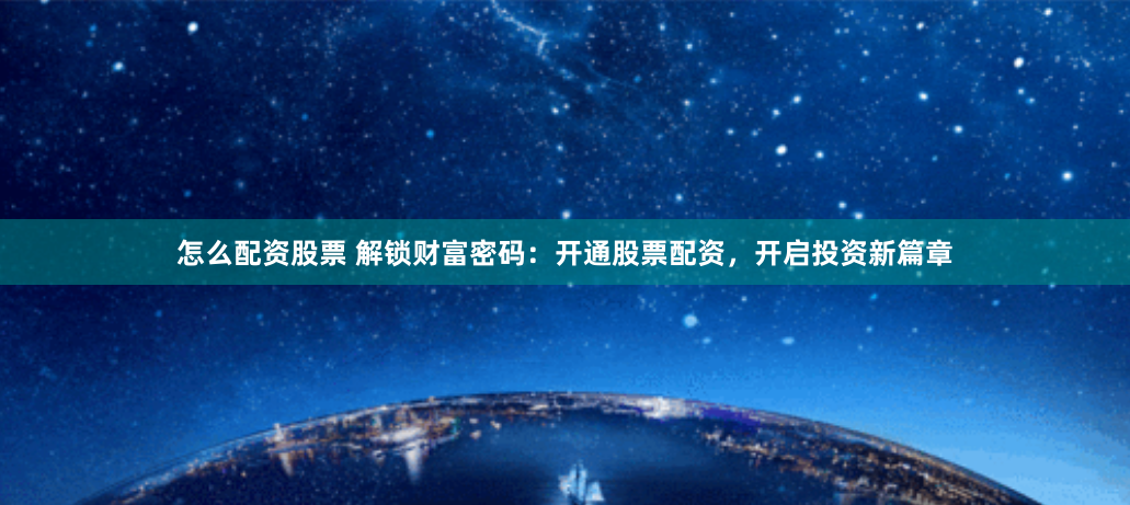 怎么配资股票 解锁财富密码：开通股票配资，开启投资新篇章