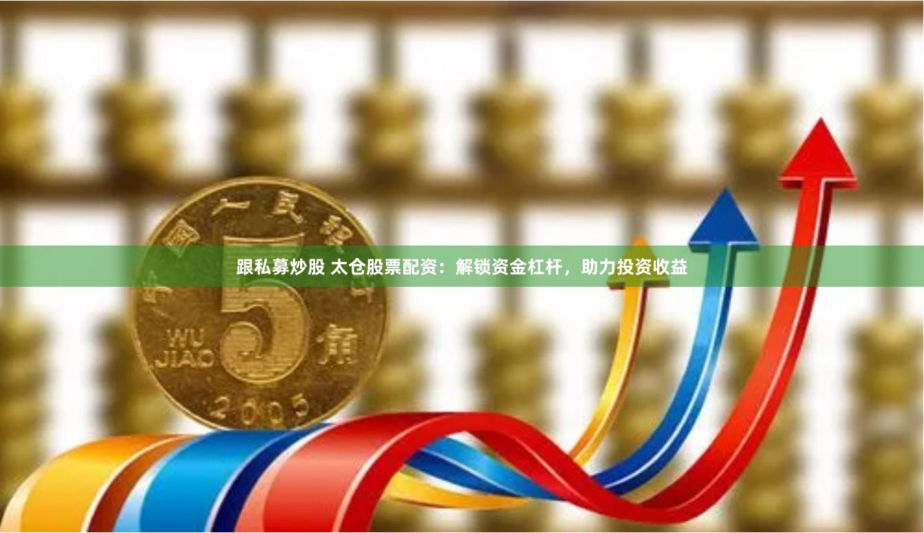 跟私募炒股 太仓股票配资：解锁资金杠杆，助力投资收益