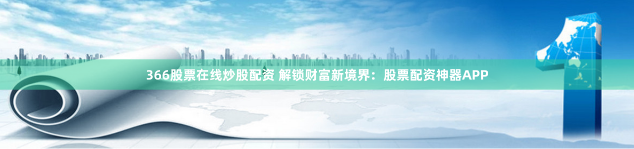 366股票在线炒股配资 解锁财富新境界：股票配资神器APP