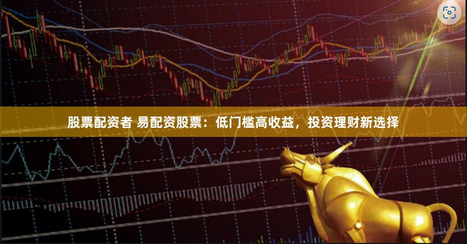 股票配资者 易配资股票：低门槛高收益，投资理财新选择