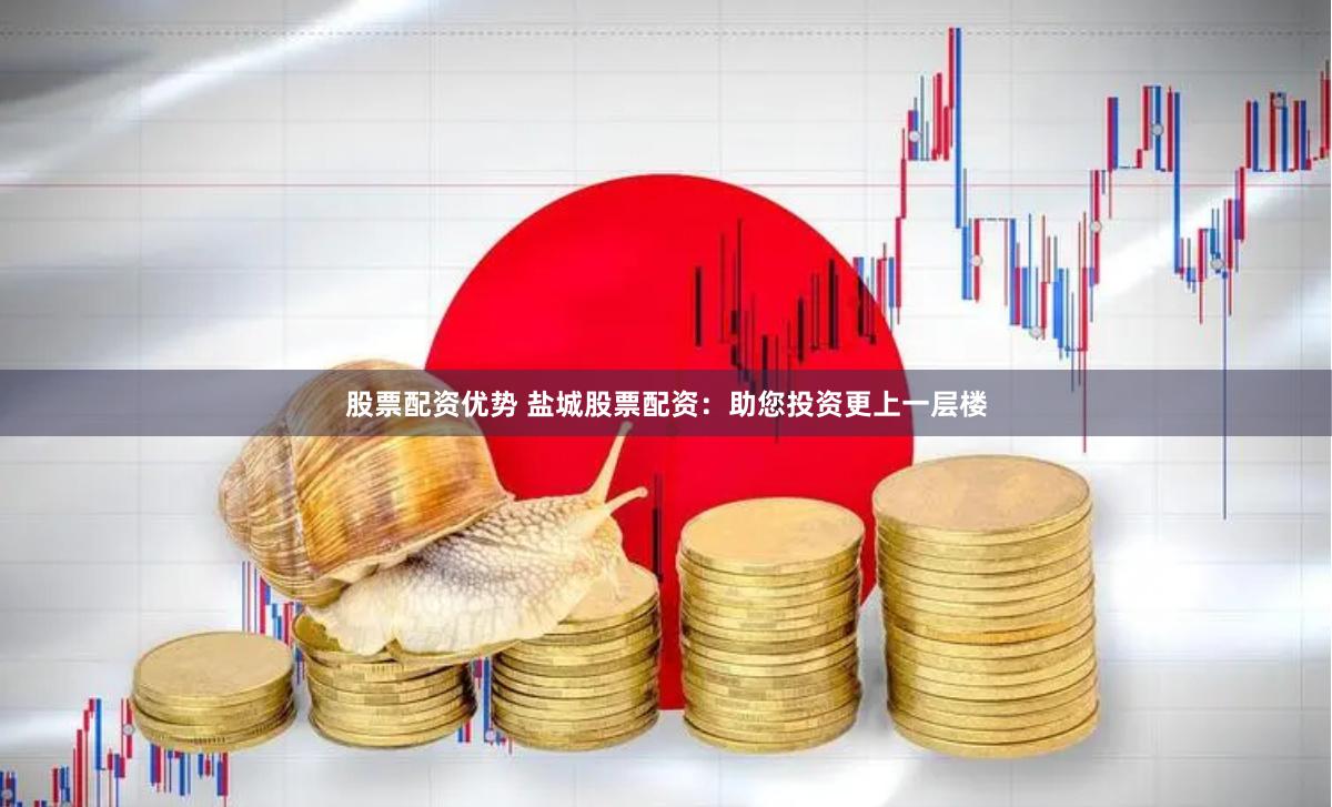 股票配资优势 盐城股票配资：助您投资更上一层楼