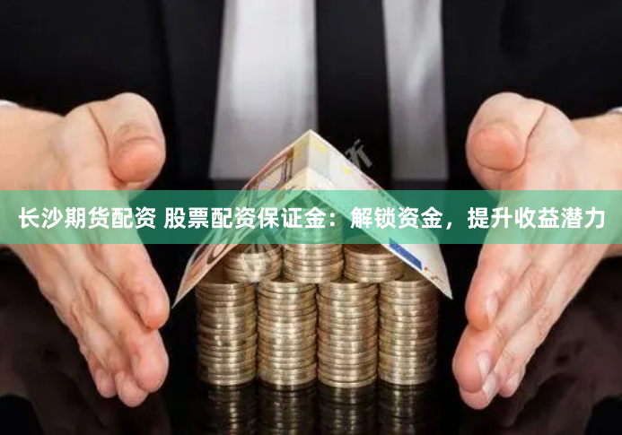 长沙期货配资 股票配资保证金：解锁资金，提升收益潜力