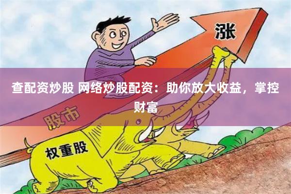 查配资炒股 网络炒股配资：助你放大收益，掌控财富