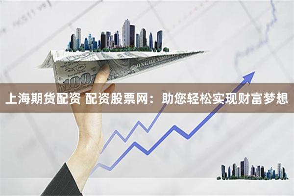 上海期货配资 配资股票网：助您轻松实现财富梦想