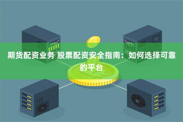 期货配资业务 股票配资安全指南：如何选择可靠的平台