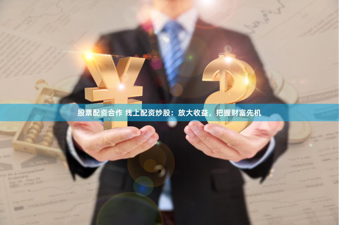 股票配资合作 线上配资炒股：放大收益，把握财富先机