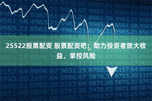 25522股票配资 股票配资吧：助力投资者放大收益，掌控风险