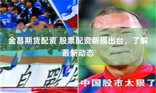 金昌期货配资 股票配资新规出台，了解最新动态
