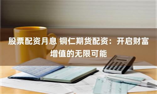 股票配资月息 铜仁期货配资：开启财富增值的无限可能