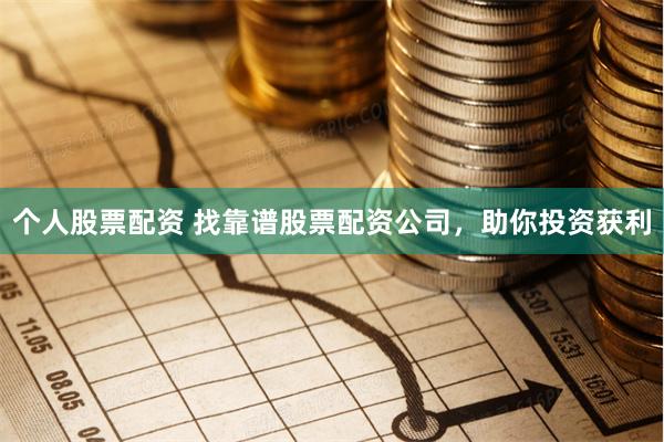 个人股票配资 找靠谱股票配资公司，助你投资获利