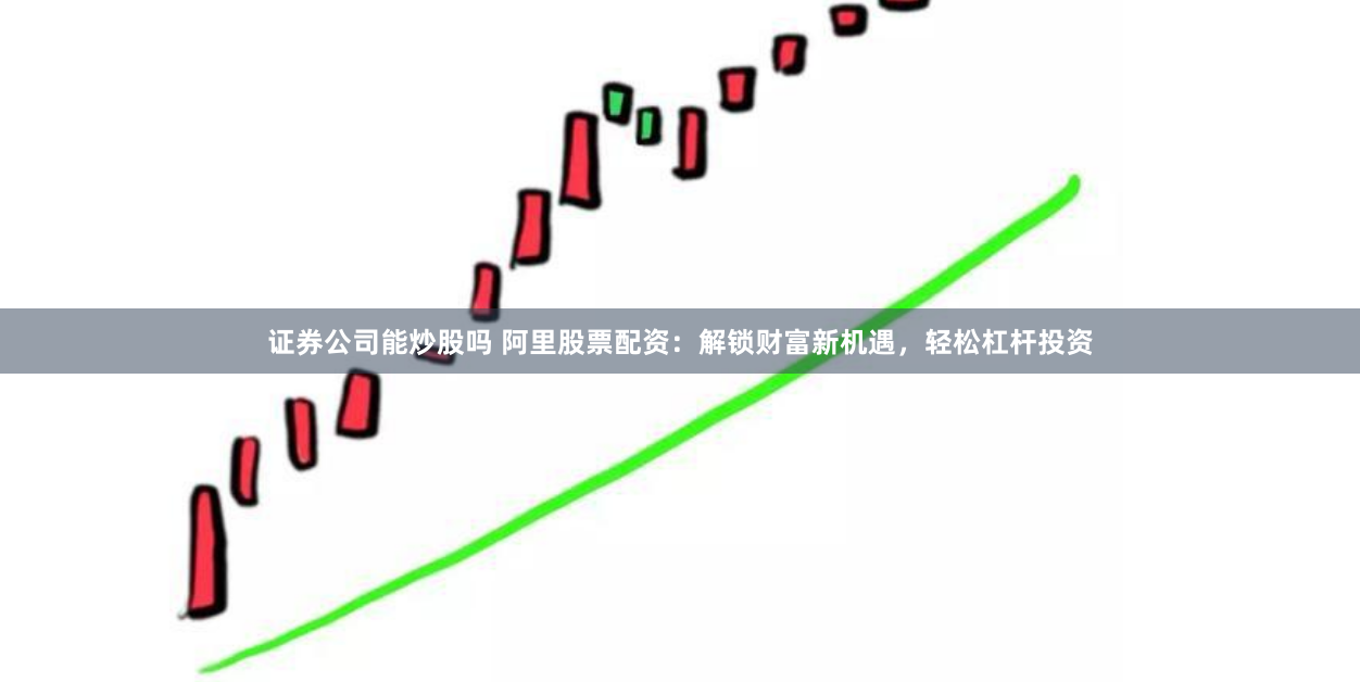 证券公司能炒股吗 阿里股票配资：解锁财富新机遇，轻松杠杆投资