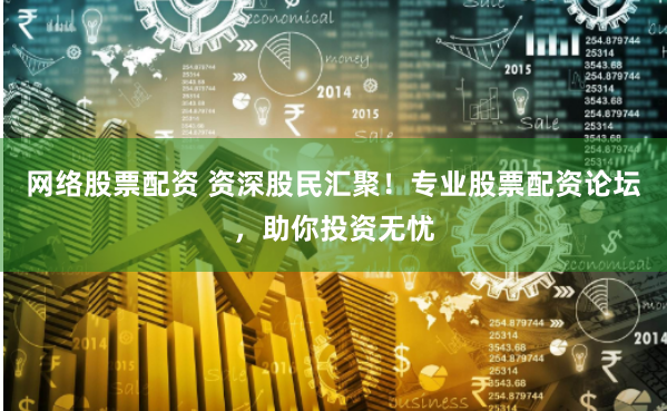 网络股票配资 资深股民汇聚！专业股票配资论坛，助你投资无忧