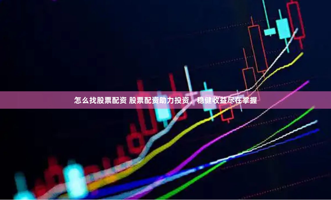 怎么找股票配资 股票配资助力投资，稳健收益尽在掌握