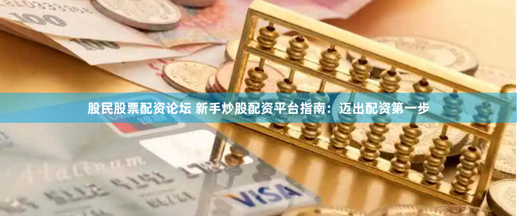 股民股票配资论坛 新手炒股配资平台指南：迈出配资第一步