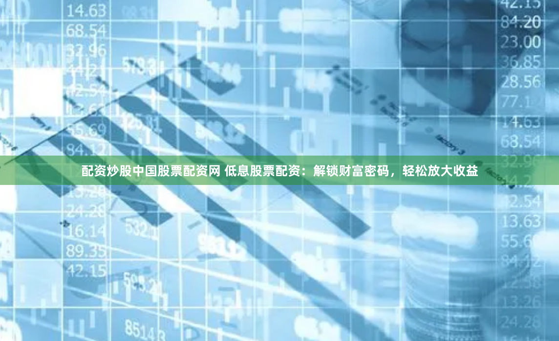 配资炒股中国股票配资网 低息股票配资:解锁财富密码,轻松放大收益