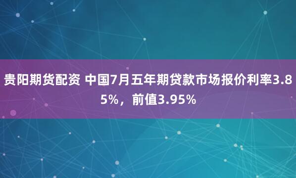 贵阳期货配资 中国7月五年期贷款市场报价利率3.85%，前值3.95%