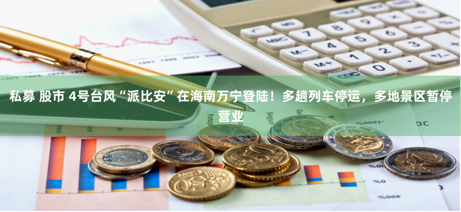私募 股市 4号台风“派比安”在海南万宁登陆！多趟列车停运，多地景区暂停营业