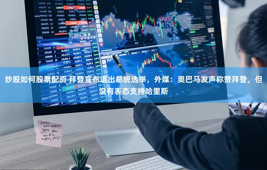 炒股如何股票配资 拜登宣布退出总统选举，外媒：奥巴马发声称赞拜登，但没有表态支持哈里斯